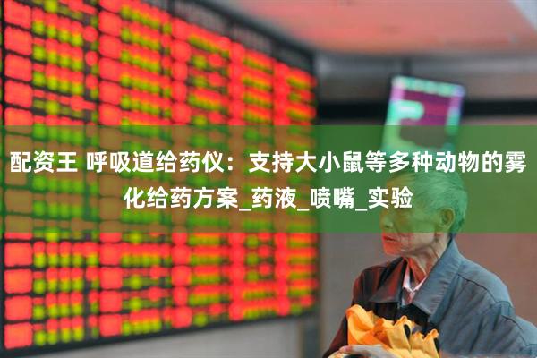 配资王 呼吸道给药仪：支持大小鼠等多种动物的雾化给药方案_药液_喷嘴_实验
