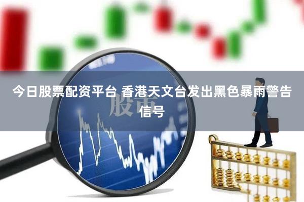 今日股票配资平台 香港天文台发出黑色暴雨警告信号