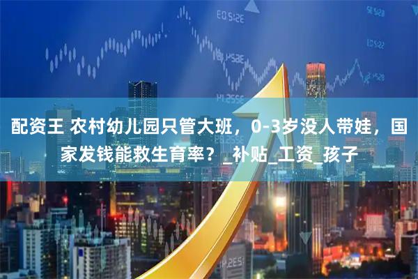 配资王 农村幼儿园只管大班，0-3岁没人带娃，国家发钱能救生育率？_补贴_工资_孩子