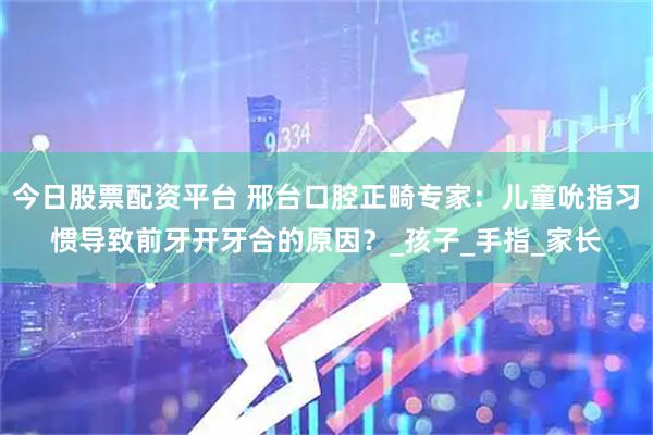 今日股票配资平台 邢台口腔正畸专家：儿童吮指习惯导致前牙开牙合的原因？_孩子_手指_家长