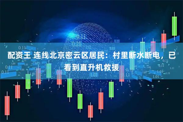 配资王 连线北京密云区居民：村里断水断电，已看到直升机救援