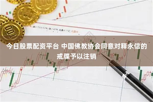 今日股票配资平台 中国佛教协会同意对释永信的戒牒予以注销