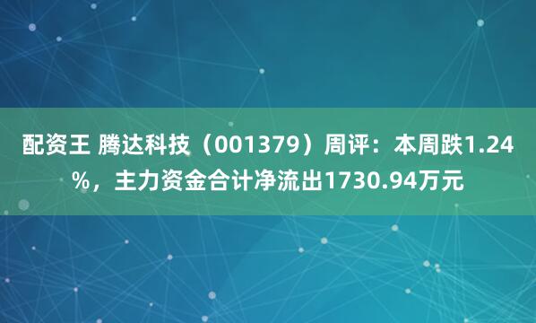 配资王 腾达科技（001379）周评：本周跌1.24%，主力资金合计净流出1730.94万元