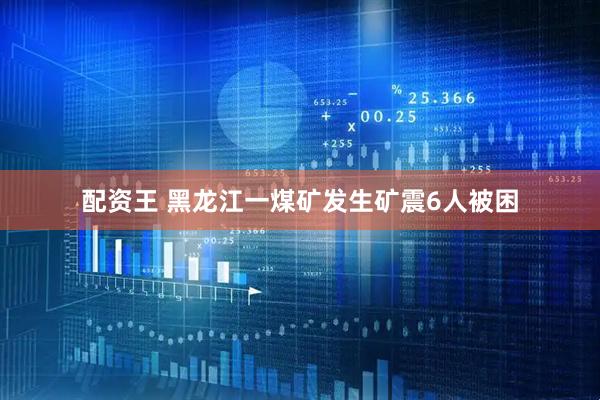 配资王 黑龙江一煤矿发生矿震6人被困