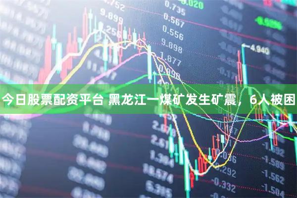今日股票配资平台 黑龙江一煤矿发生矿震，6人被困