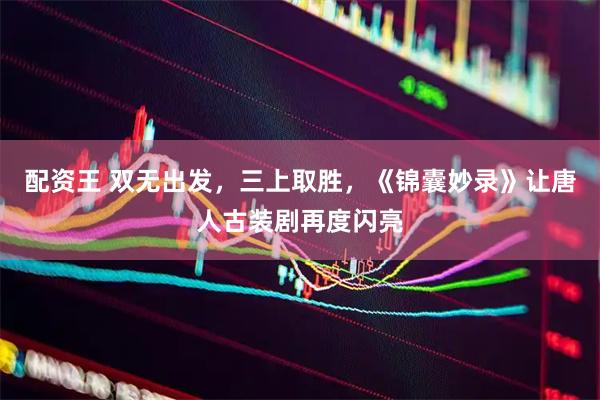 配资王 双无出发，三上取胜，《锦囊妙录》让唐人古装剧再度闪亮