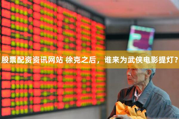 股票配资资讯网站 徐克之后，谁来为武侠电影提灯？