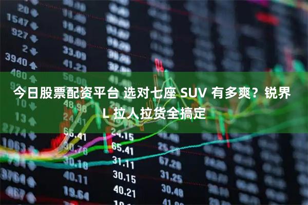 今日股票配资平台 选对七座 SUV 有多爽？锐界 L 拉人拉货全搞定