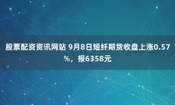 股票配资资讯网站 9月8日短纤期货收盘上涨0.57%，报6358元