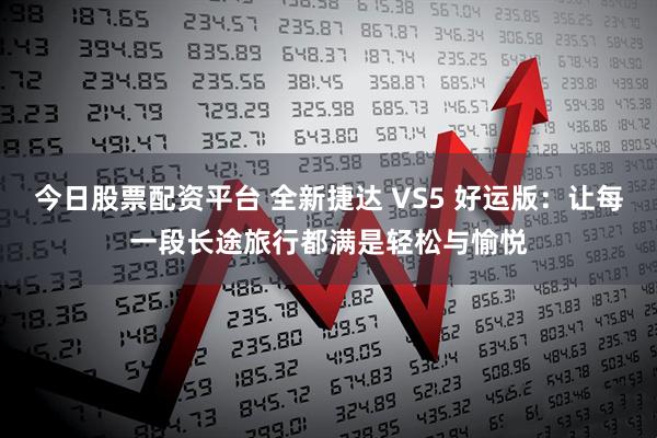 今日股票配资平台 全新捷达 VS5 好运版：让每一段长途旅行都满是轻松与愉悦