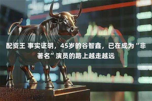 配资王 事实证明，45岁的谷智鑫，已在成为“非著名”演员的路上越走越远