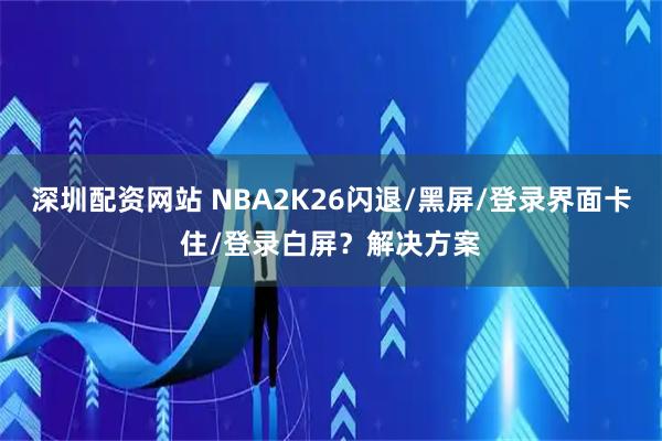深圳配资网站 NBA2K26闪退/黑屏/登录界面卡住/登录白屏？解决方案