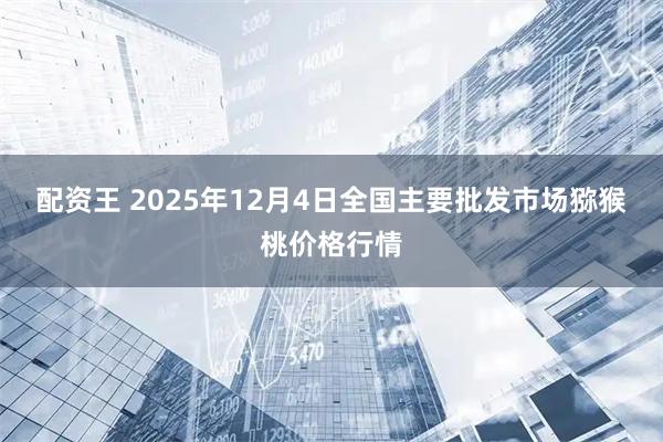 配资王 2025年12月4日全国主要批发市场猕猴桃价格行情