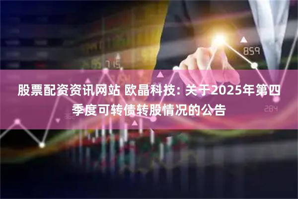 股票配资资讯网站 欧晶科技: 关于2025年第四季度可转债转股情况的公告
