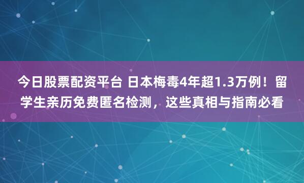 今日股票配资平台 日本梅毒4年超1.3万例！留学生亲历免费匿名检测，这些真相与指南必看