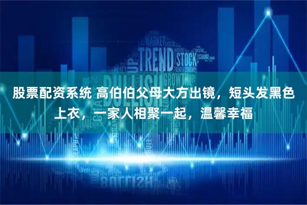 股票配资系统 高伯伯父母大方出镜，短头发黑色上衣，一家人相聚一起，温馨幸福