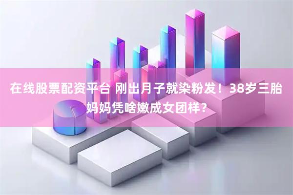 在线股票配资平台 刚出月子就染粉发！38岁三胎妈妈凭啥嫩成女团样？