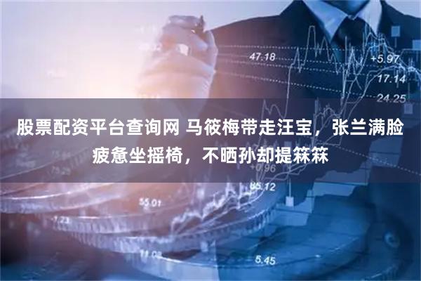 股票配资平台查询网 马筱梅带走汪宝，张兰满脸疲惫坐摇椅，不晒孙却提箖箖