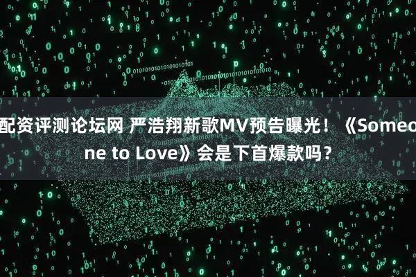 配资评测论坛网 严浩翔新歌MV预告曝光！《Someone to Love》会是下首爆款吗？
