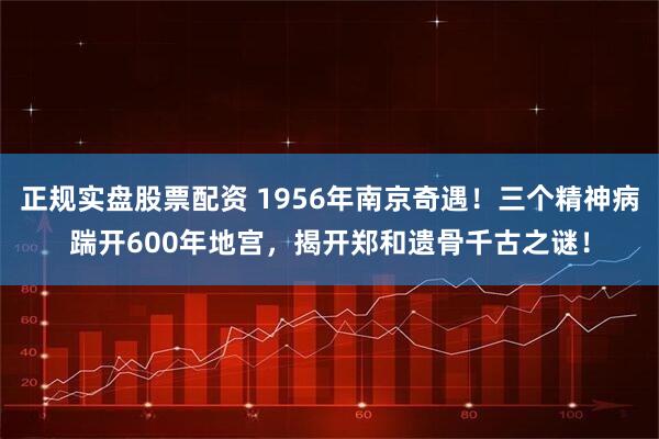正规实盘股票配资 1956年南京奇遇!三个精神病踹开600年地宫,揭开郑和遗骨千古之谜!