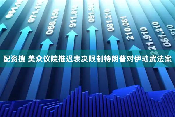 配资搜 美众议院推迟表决限制特朗普对伊动武法案
