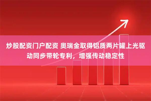 炒股配资门户配资 奥瑞金取得铝质两片罐上光驱动同步带轮专利,增强传动稳定性